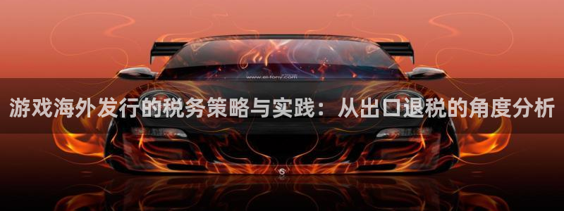 广州亿万28运动服：游戏海外发行的税务策略与实践：从出口退税的角度分析