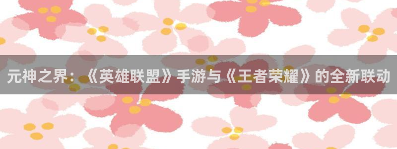 亿万28官网解绑银行卡怎么操作：元神之界：《英雄联盟》手游与《王者荣耀》的全新联动