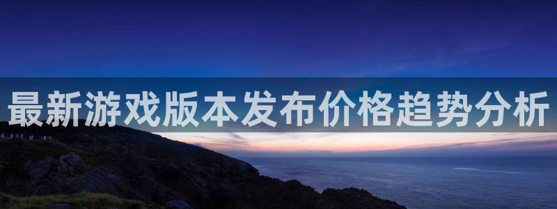 亿万28官网平台怎么样知乎：最新游戏版本发布价格趋势分析