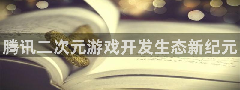 亿万28官网平台怎么样啊：腾讯二次元游戏开发生态新纪元