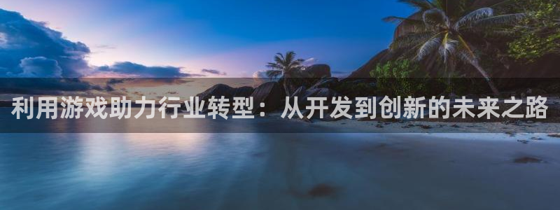 亿万28官网注册地址在哪里查：利用游戏助力行业转型：从开发到创新的未来之路