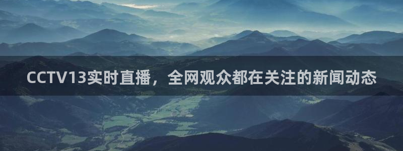 山猫体育免费赛事直播：CCTV13实时直播，全网观众都在关注的新闻动态